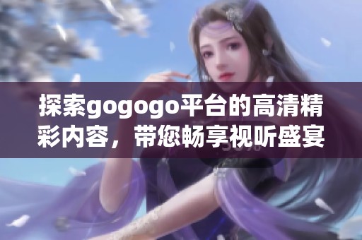 探索gogogo平臺的高清精彩內容，帶您暢享視聽盛宴