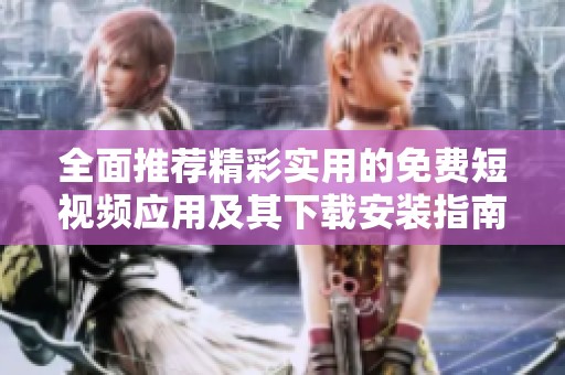 全面推薦精彩實用的免費短視頻應用及其下載安裝指南