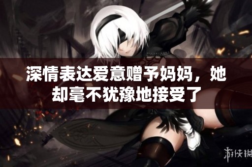 深情表達(dá)愛意贈(zèng)予媽媽，她卻毫不猶豫地接受了