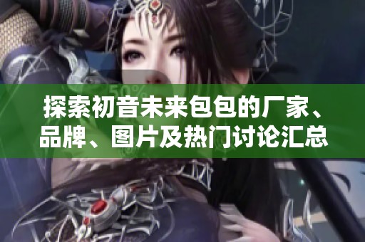 探索初音未來包包的廠家、品牌、圖片及熱門討論匯總