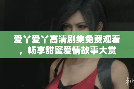 愛丫愛丫高清劇集免費觀看，暢享甜蜜愛情故事大賞