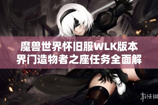 魔獸世界懷舊服WLK版本界門造物者之座任務全面解析與攻略指南
