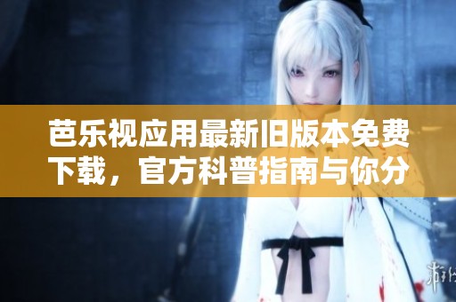 芭樂視應用最新舊版本免費下載，官方科普指南與你分享