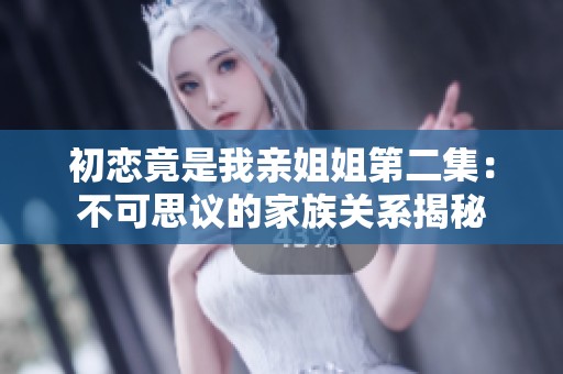 初戀竟是我親姐姐第二集：不可思議的家族關系揭秘
