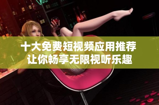 十大免費短視頻應用推薦 讓你暢享無限視聽樂趣