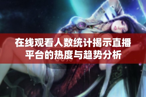 在線觀看人數統計揭示直播平臺的熱度與趨勢分析