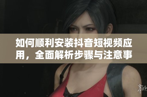 如何順利安裝抖音短視頻應用，全面解析步驟與注意事項