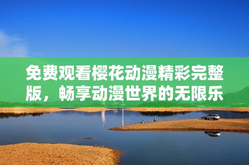 免費觀看櫻花動漫精彩完整版，暢享動漫世界的無限樂趣
