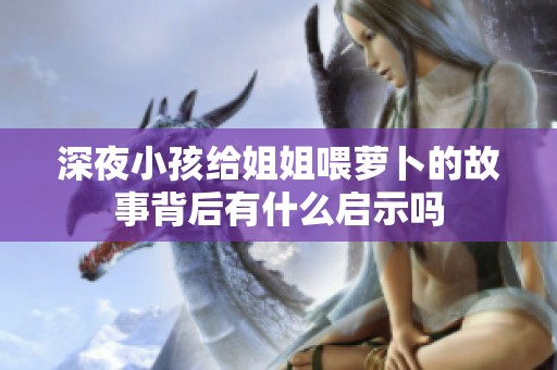 深夜小孩給姐姐喂蘿卜的故事背后有什么啟示嗎