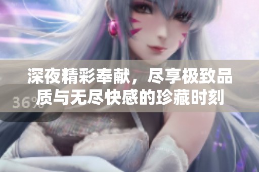 深夜精彩奉獻，盡享極致品質與無盡快感的珍藏時刻