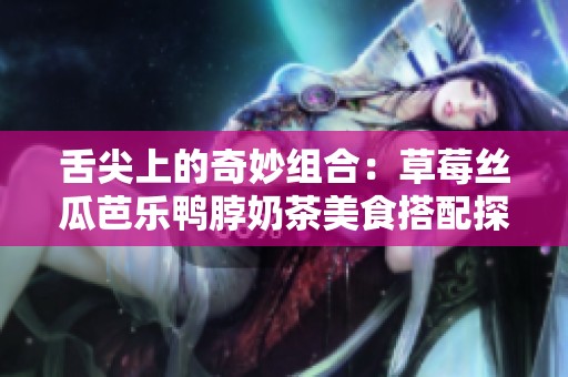 舌尖上的奇妙組合：草莓絲瓜芭樂鴨脖奶茶美食搭配探索