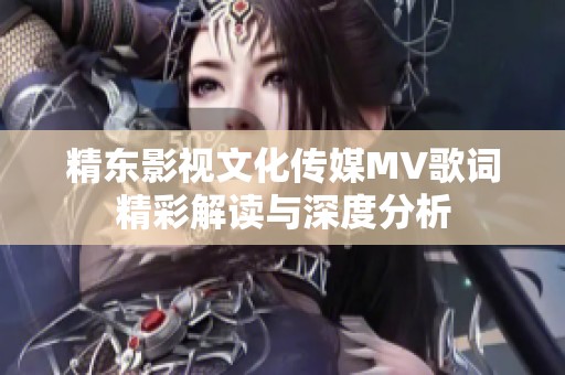 精東影視文化傳媒MV歌詞精彩解讀與深度分析