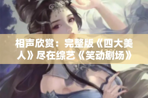 相聲欣賞：完整版《四大美人》盡在綜藝《笑動劇場》在線觀看