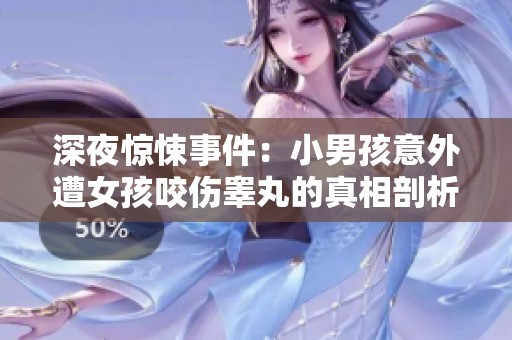 深夜驚悚事件：小男孩意外遭女孩咬傷睪丸的真相剖析