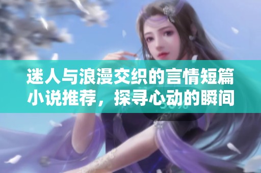 迷人與浪漫交織的言情短篇小說推薦，探尋心動的瞬間