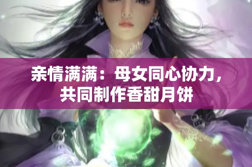 親情滿滿：母女同心協(xié)力，共同制作香甜月餅