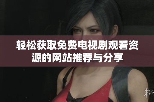 輕松獲取免費電視劇觀看資源的網站推薦與分享
