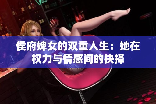 侯府婢女的雙重人生：她在權力與情感間的抉擇