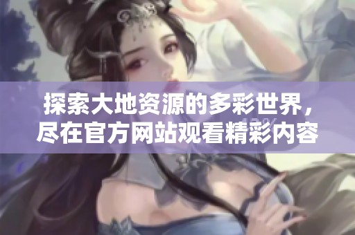 探索大地資源的多彩世界，盡在官方網站觀看精彩內容