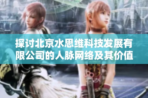 探討北京水思維科技發展有限公司的人脈網絡及其價值分析