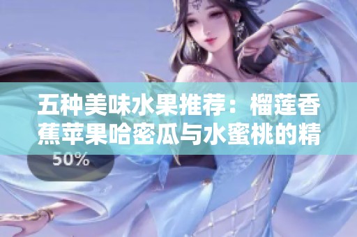 五種美味水果推薦：榴蓮香蕉蘋果哈密瓜與水蜜桃的精彩組合
