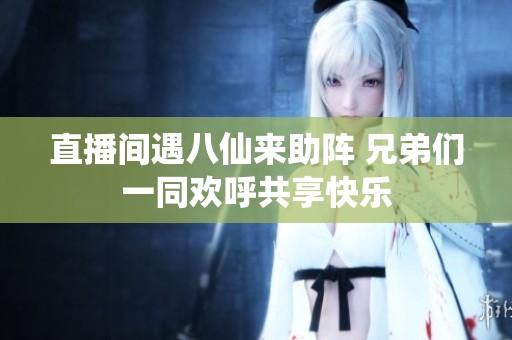 直播間遇八仙來助陣 兄弟們一同歡呼共享快樂