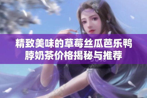 精致美味的草莓絲瓜芭樂鴨脖奶茶價格揭秘與推薦