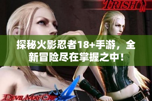 探秘火影忍者18+手游，全新冒險盡在掌握之中！