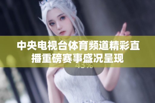 中央電視臺體育頻道精彩直播重磅賽事盛況呈現