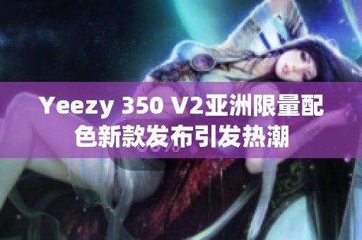 Yeezy 350 V2亞洲限量配色新款發(fā)布引發(fā)熱潮