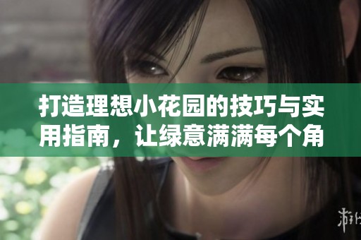 打造理想小花園的技巧與實用指南，讓綠意滿滿每個角落
