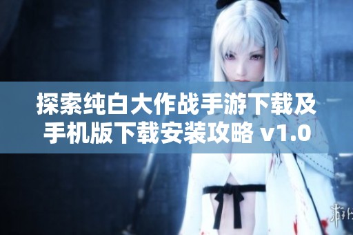 探索純白大作戰手游下載及手機版下載安裝攻略 v1.0.23