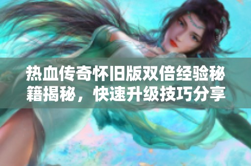 熱血傳奇懷舊版雙倍經驗秘籍揭秘，快速升級技巧分享