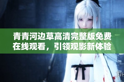 青青河邊草高清完整版免費在線觀看，引領觀影新體驗