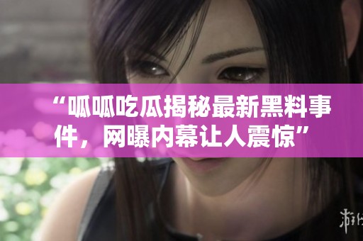 “呱呱吃瓜揭秘最新黑料事件，網(wǎng)曝內(nèi)幕讓人震驚”