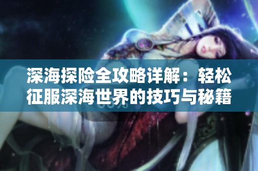 深海探險全攻略詳解：輕松征服深海世界的技巧與秘籍