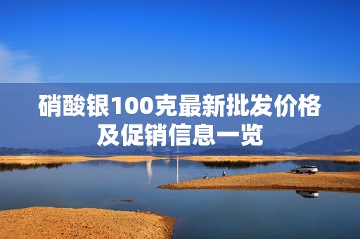 硝酸銀100克最新批發價格及促銷信息一覽