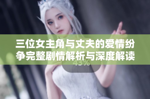 三位女主角與丈夫的愛(ài)情紛爭(zhēng)完整劇情解析與深度解讀