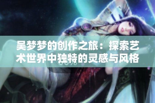 吳夢夢的創作之旅：探索藝術世界中獨特的靈感與風格