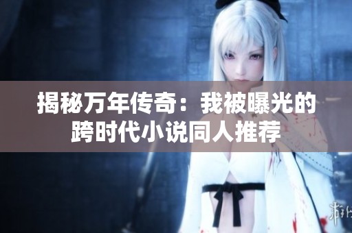 揭秘萬年傳奇：我被曝光的跨時代小說同人推薦