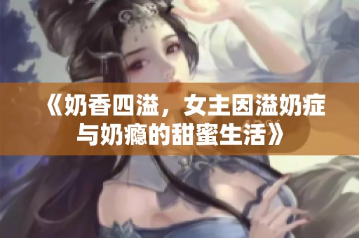 《奶香四溢，女主因溢奶癥與奶癮的甜蜜生活》