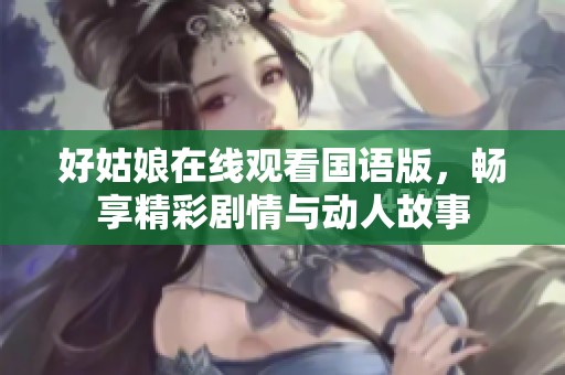 好姑娘在線觀看國語版，暢享精彩劇情與動人故事