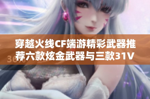 穿越火線CF端游精彩武器推薦六款炫金武器與三款31V角色解析