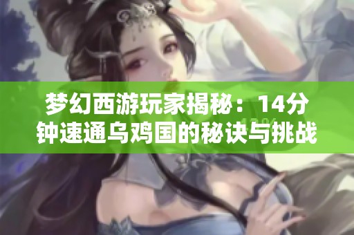 夢(mèng)幻西游玩家揭秘：14分鐘速通烏雞國(guó)的秘訣與挑戰(zhàn)