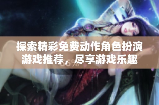 探索精彩免費動作角色扮演游戲推薦，盡享游戲樂趣