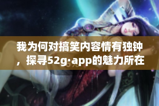 我為何對搞笑內容情有獨鐘，探尋52g·app的魅力所在