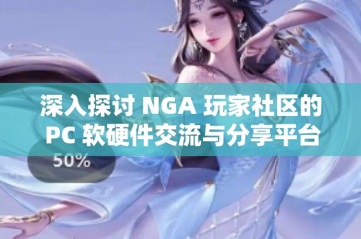 深入探討 NGA 玩家社區的 PC 軟硬件交流與分享平臺