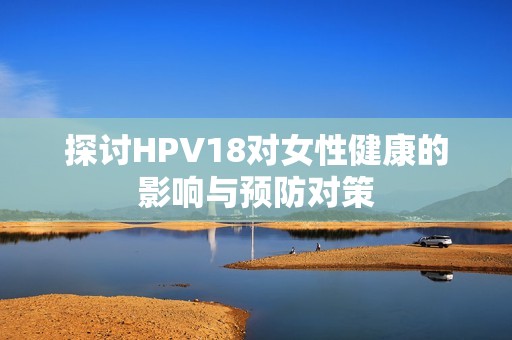 探討HPV18對女性健康的影響與預防對策