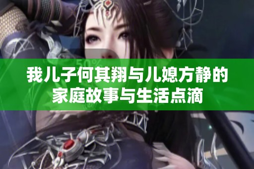我兒子何其翔與兒媳方靜的家庭故事與生活點滴