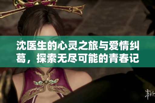 沈醫(yī)生的心靈之旅與愛情糾葛，探索無盡可能的青春記憶